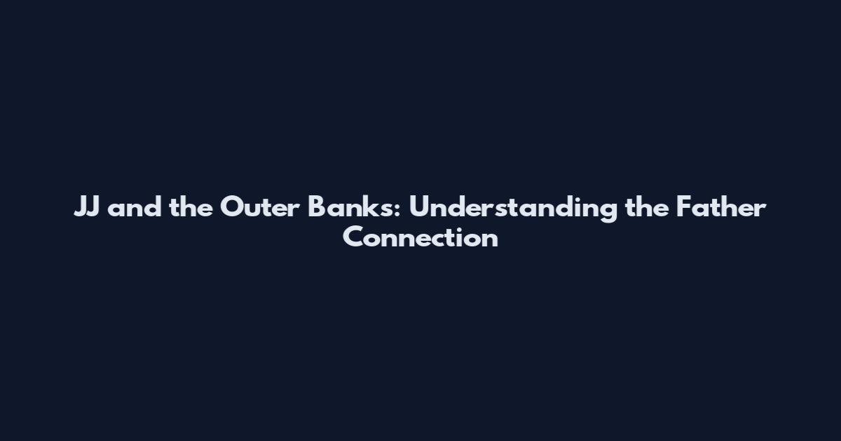 JJ and the Outer Banks: Understanding the Father Connection