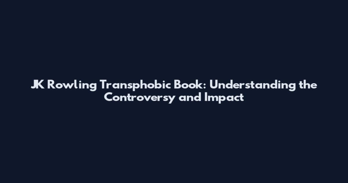 JK Rowling Transphobic Book: Understanding the Controversy and Impact