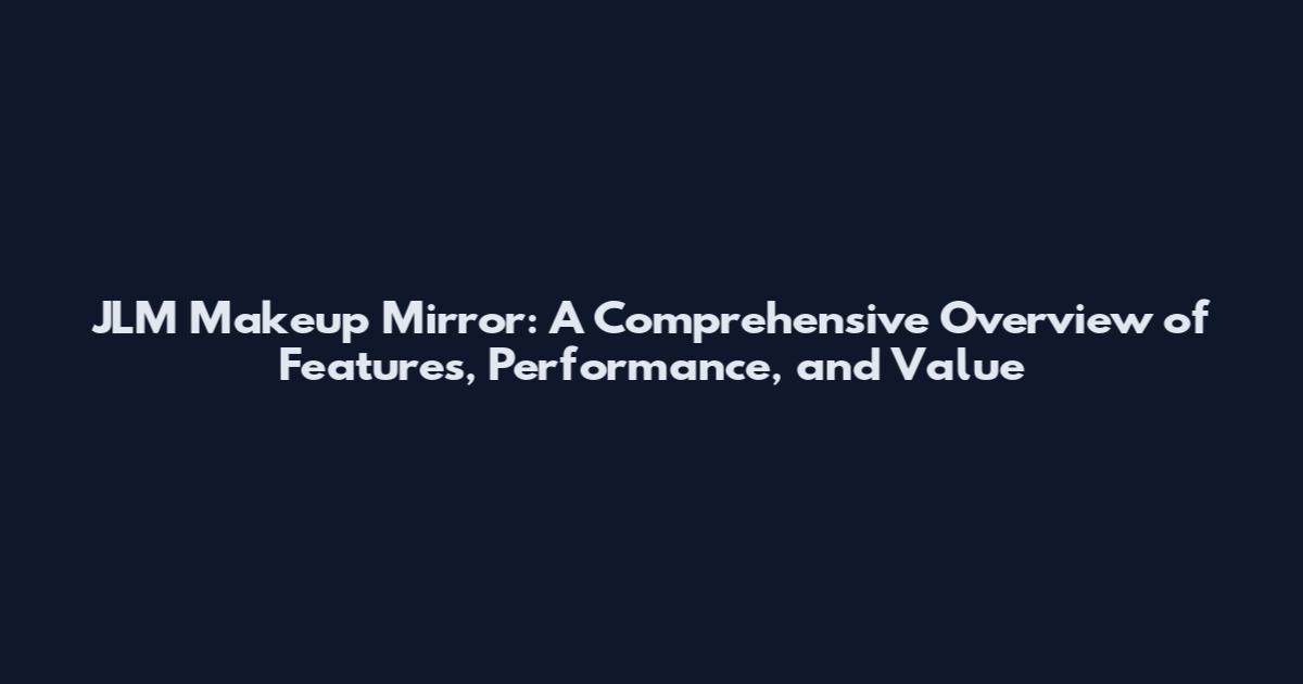 JLM Makeup Mirror: A Comprehensive Overview of Features, Performance, and Value