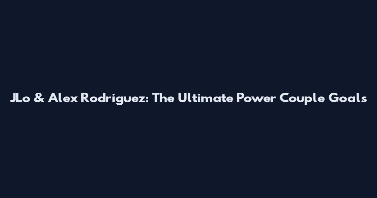 JLo & Alex Rodriguez: The Ultimate Power Couple Goals