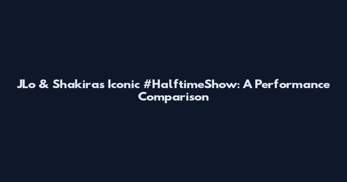 JLo & Shakira's Iconic #HalftimeShow: A Performance Comparison