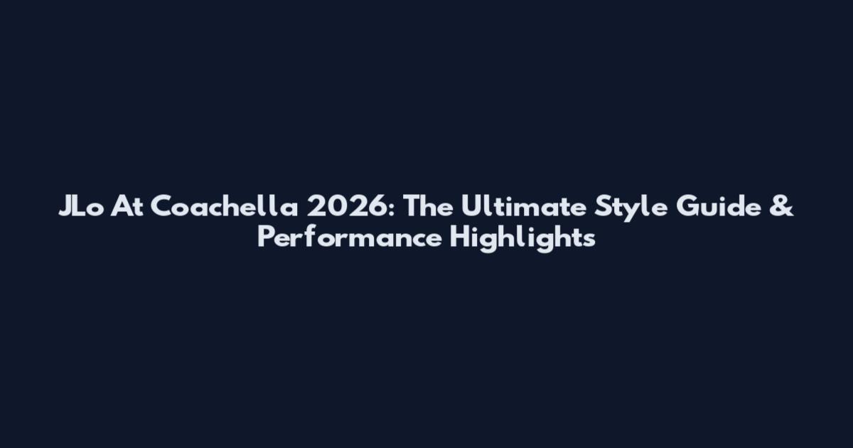 JLo At Coachella 2026: The Ultimate Style Guide & Performance Highlights