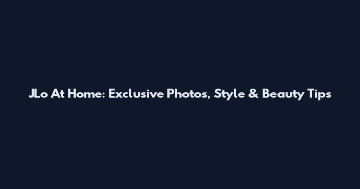 JLo At Home: Exclusive Photos, Style & Beauty Tips