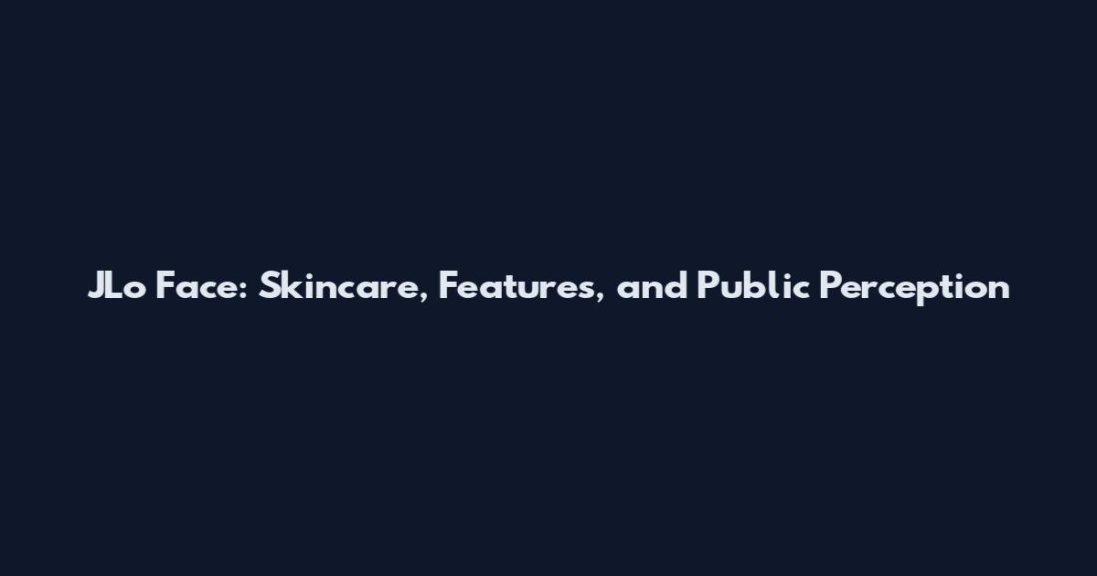 JLo Face: Skincare, Features, and Public Perception