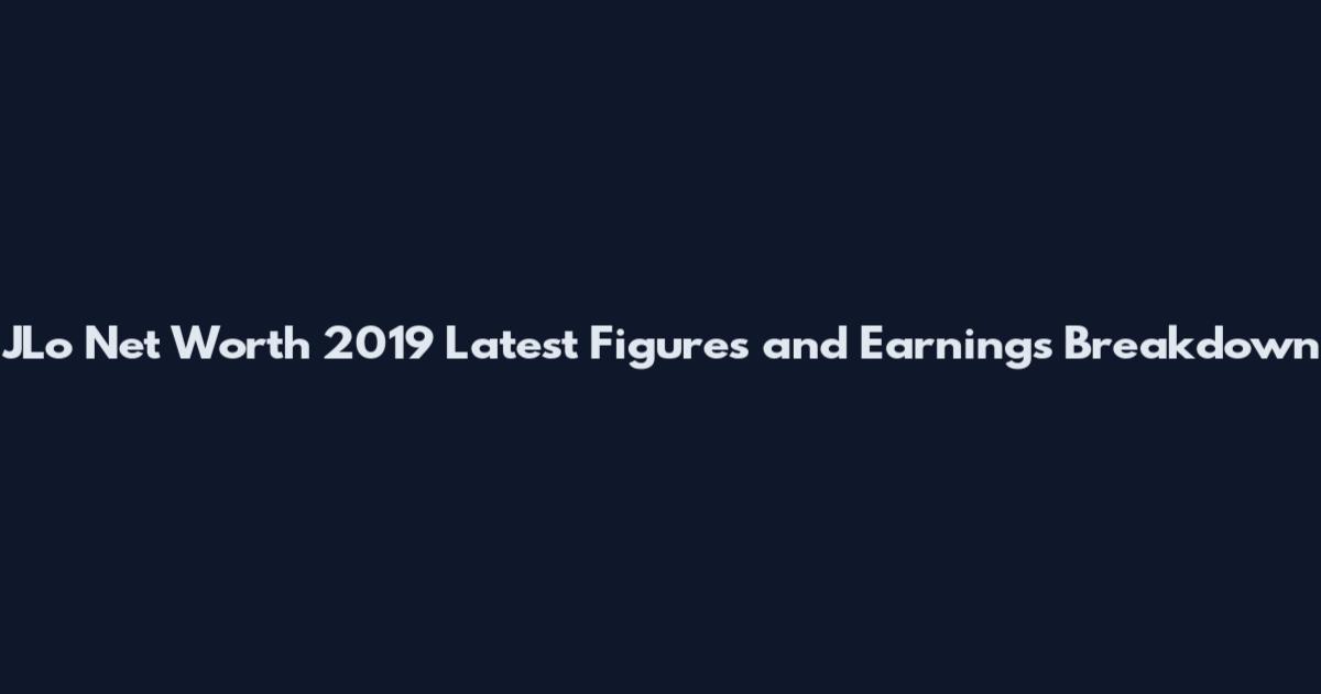 JLo Net Worth 2019 Latest Figures and Earnings Breakdown