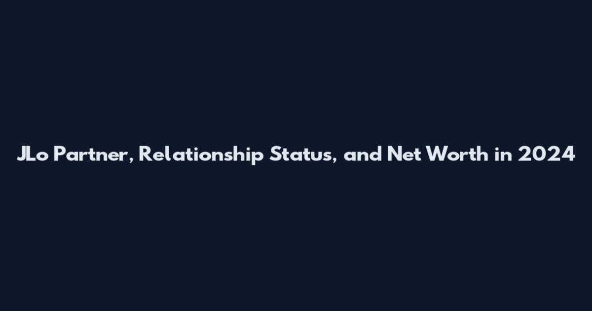 JLo Partner, Relationship Status, and Net Worth in 2024