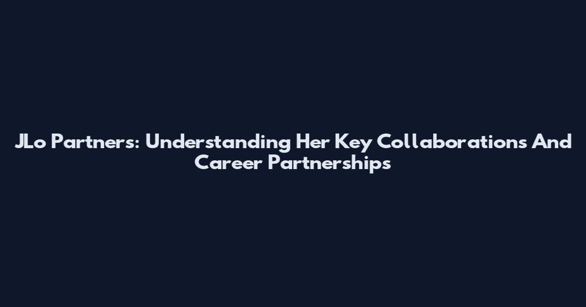 JLo Partners: Understanding Her Key Collaborations And Career Partnerships