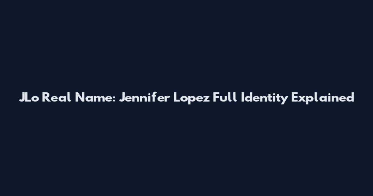 JLo Real Name: Jennifer Lopez Full Identity Explained