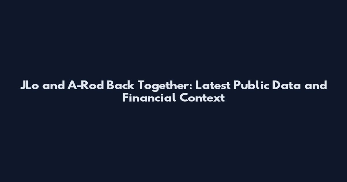 JLo and A-Rod Back Together: Latest Public Data and Financial Context