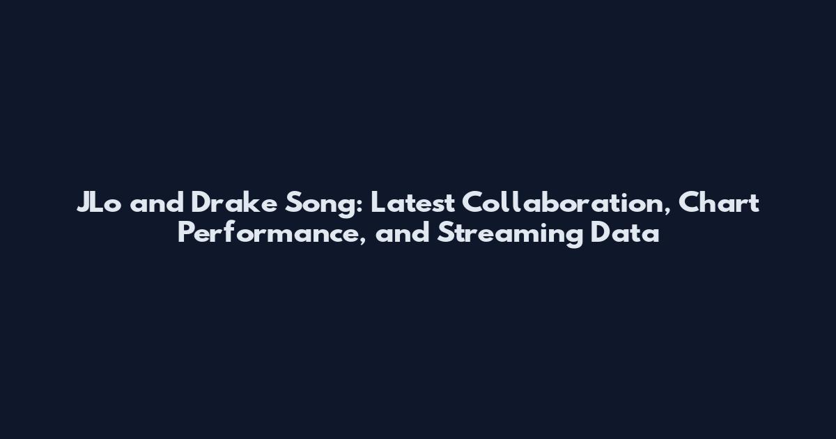 JLo and Drake Song: Latest Collaboration, Chart Performance, and Streaming Data