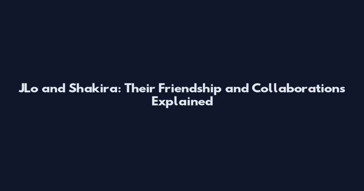 JLo and Shakira: Their Friendship and Collaborations Explained