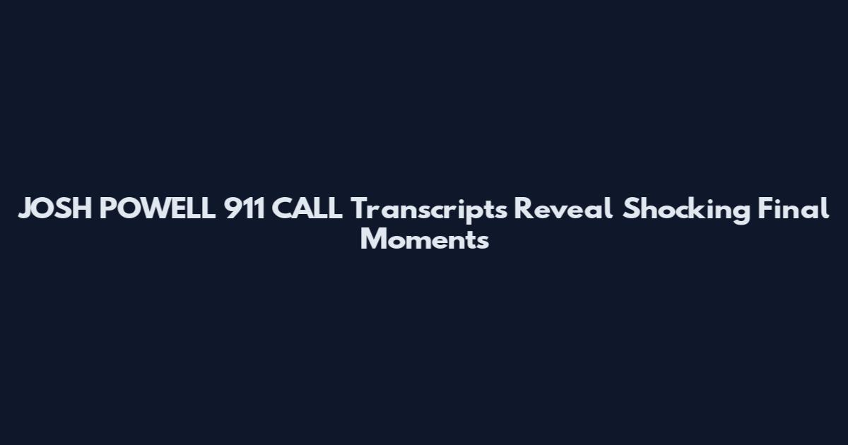 JOSH POWELL 911 CALL Transcripts Reveal Shocking Final Moments