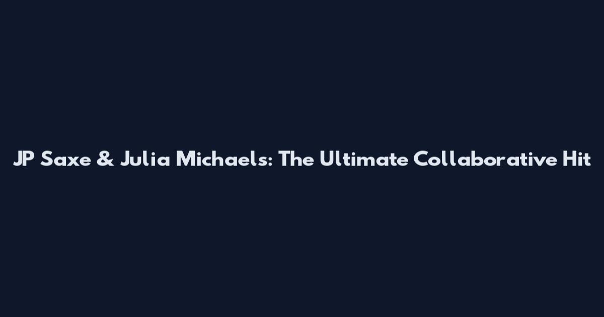 JP Saxe & Julia Michaels: The Ultimate Collaborative Hit