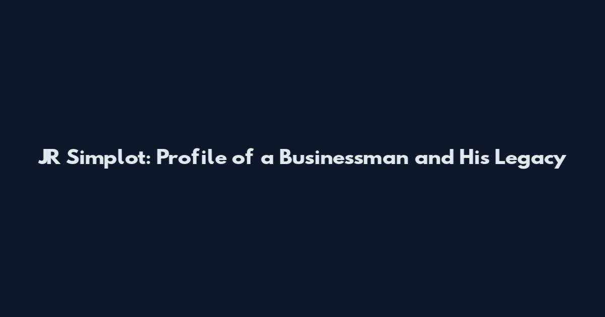 JR Simplot: Profile of a Businessman and His Legacy