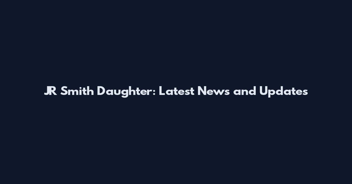 JR Smith Daughter: Latest News and Updates