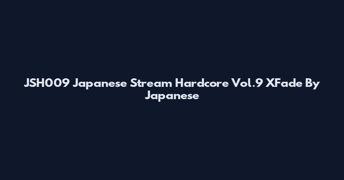 JSH009 Japanese Stream Hardcore Vol.9 XFade By Japanese