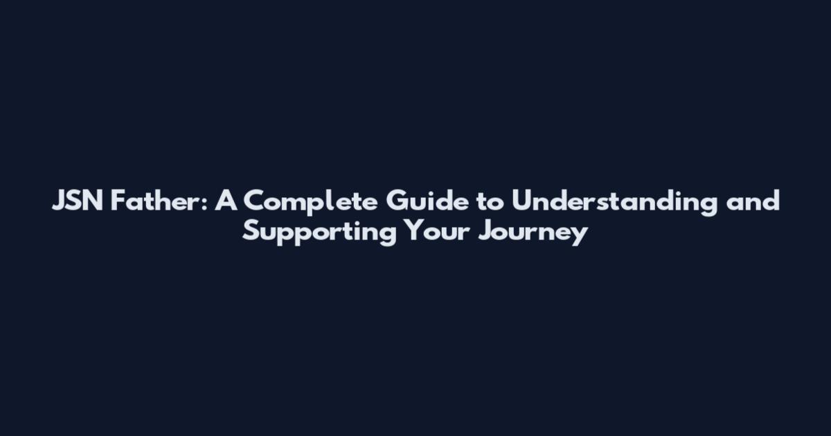 JSN Father: A Complete Guide to Understanding and Supporting Your Journey