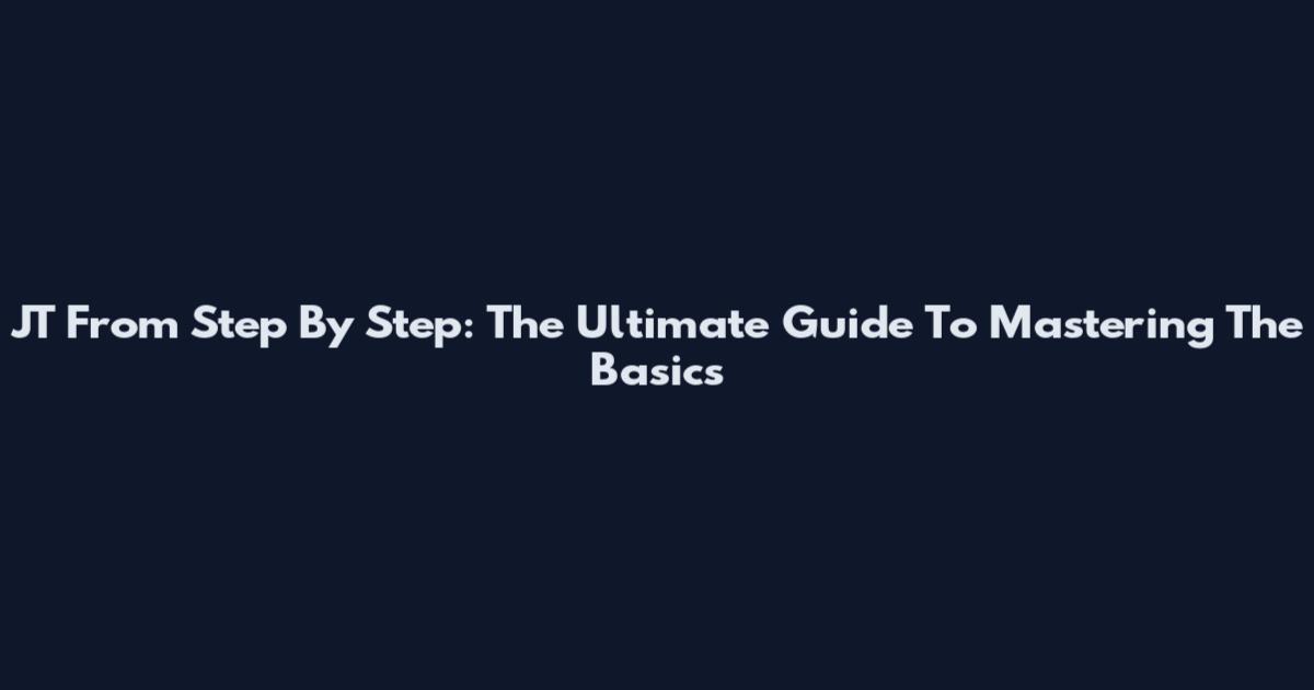 JT From Step By Step: The Ultimate Guide To Mastering The Basics