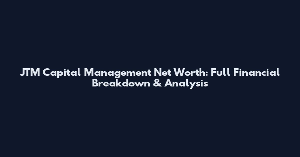 JTM Capital Management Net Worth: Full Financial Breakdown & Analysis