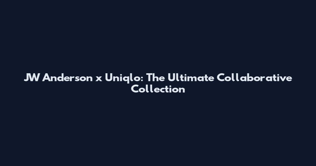 JW Anderson x Uniqlo: The Ultimate Collaborative Collection