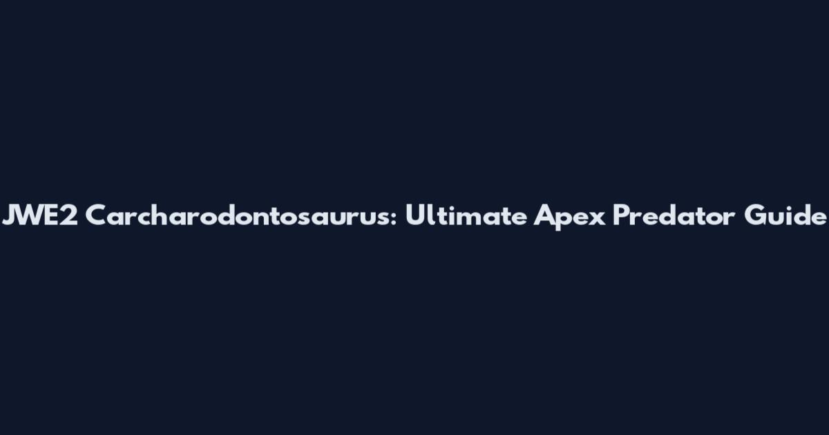 JWE2 Carcharodontosaurus: Ultimate Apex Predator Guide