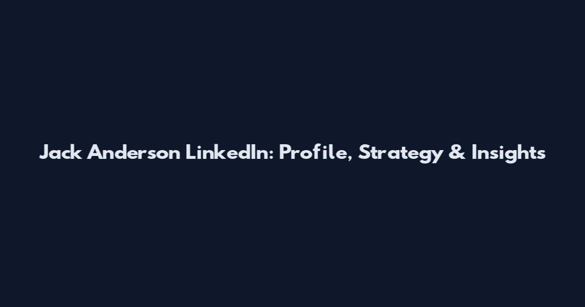 Jack Anderson LinkedIn: Profile, Strategy & Insights