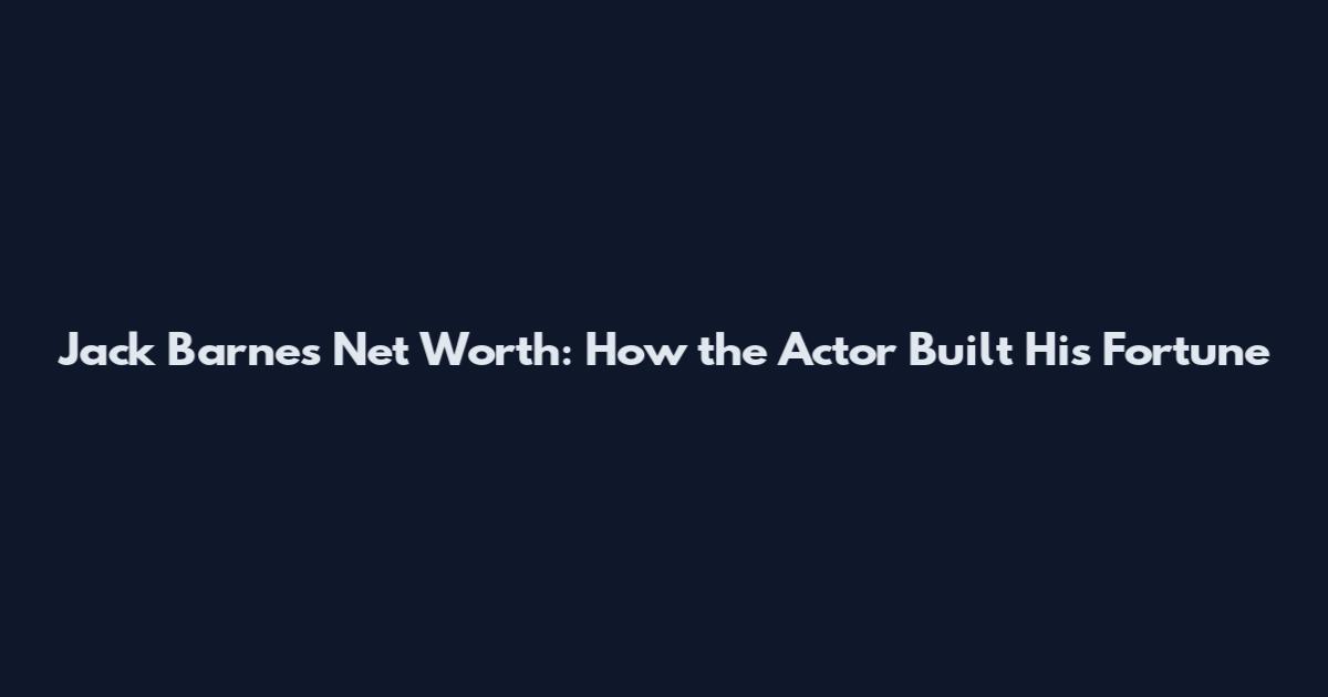 Jack Barnes Net Worth: How the Actor Built His Fortune