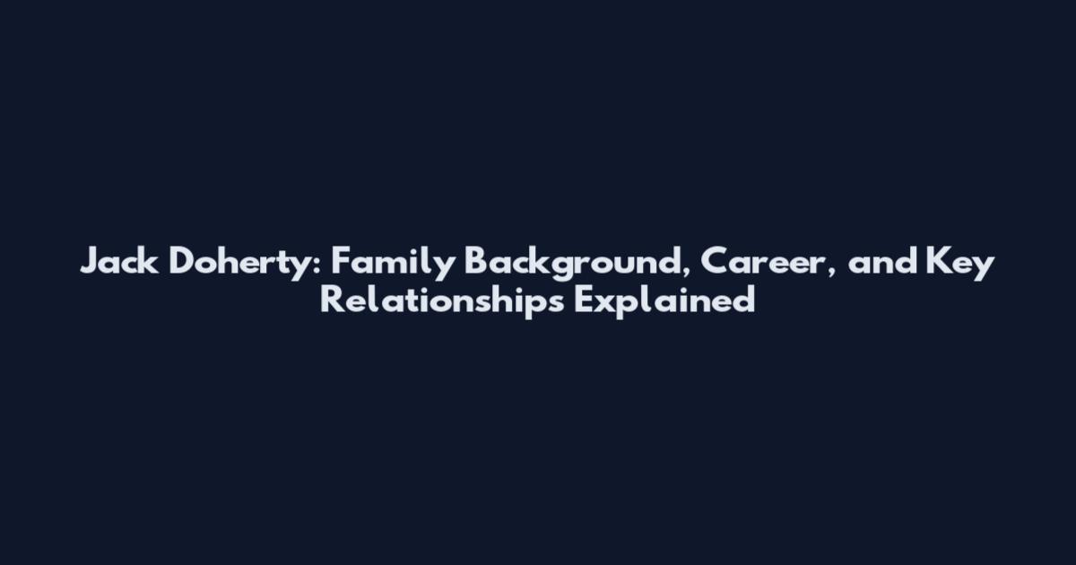 Jack Doherty: Family Background, Career, and Key Relationships Explained