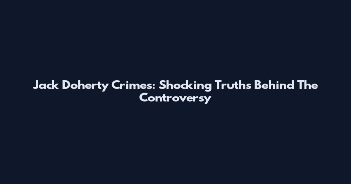 Jack Doherty Crimes: Shocking Truths Behind The Controversy