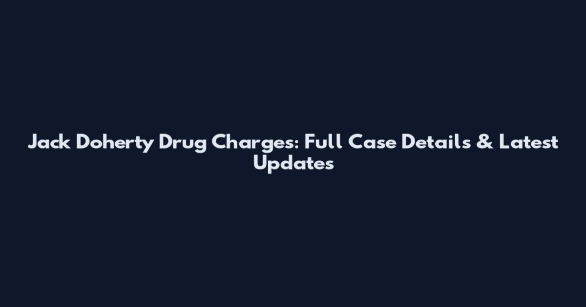 Jack Doherty Drug Charges: Full Case Details & Latest Updates