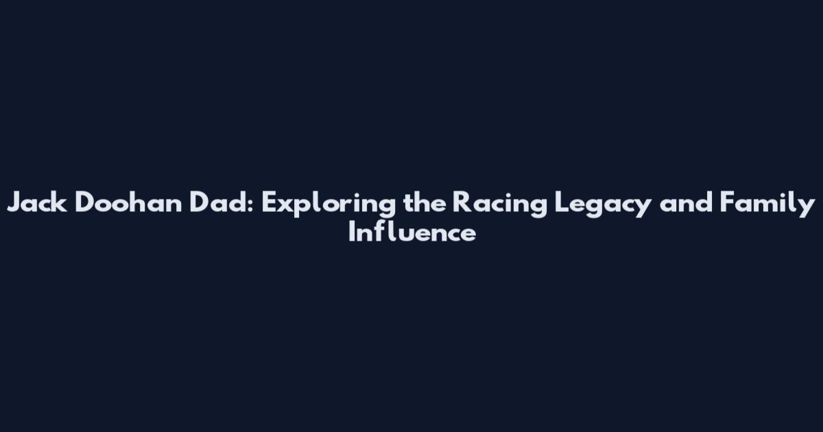 Jack Doohan Dad: Exploring the Racing Legacy and Family Influence