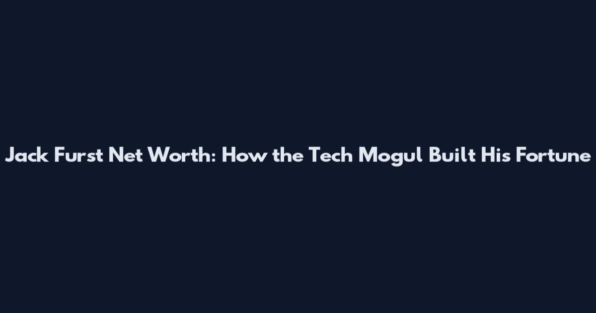 Jack Furst Net Worth: How the Tech Mogul Built His Fortune