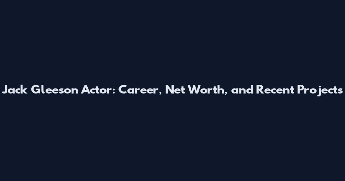 Jack Gleeson Actor: Career, Net Worth, and Recent Projects