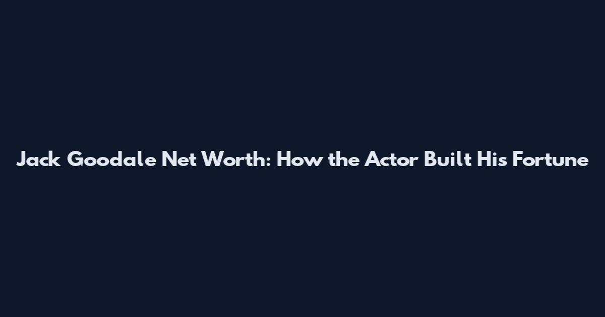 Jack Goodale Net Worth: How the Actor Built His Fortune