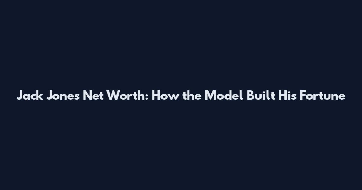 Jack Jones Net Worth: How the Model Built His Fortune
