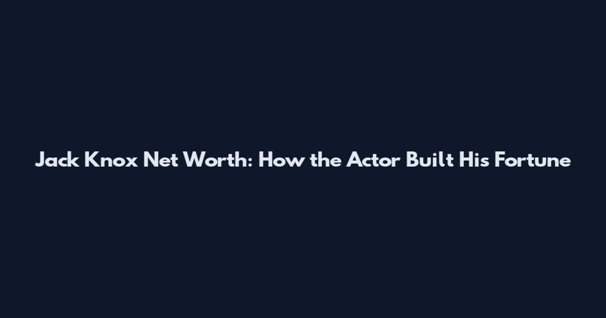 Jack Knox Net Worth: How the Actor Built His Fortune
