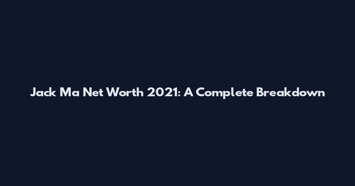 Jack Ma Net Worth 2021: A Complete Breakdown