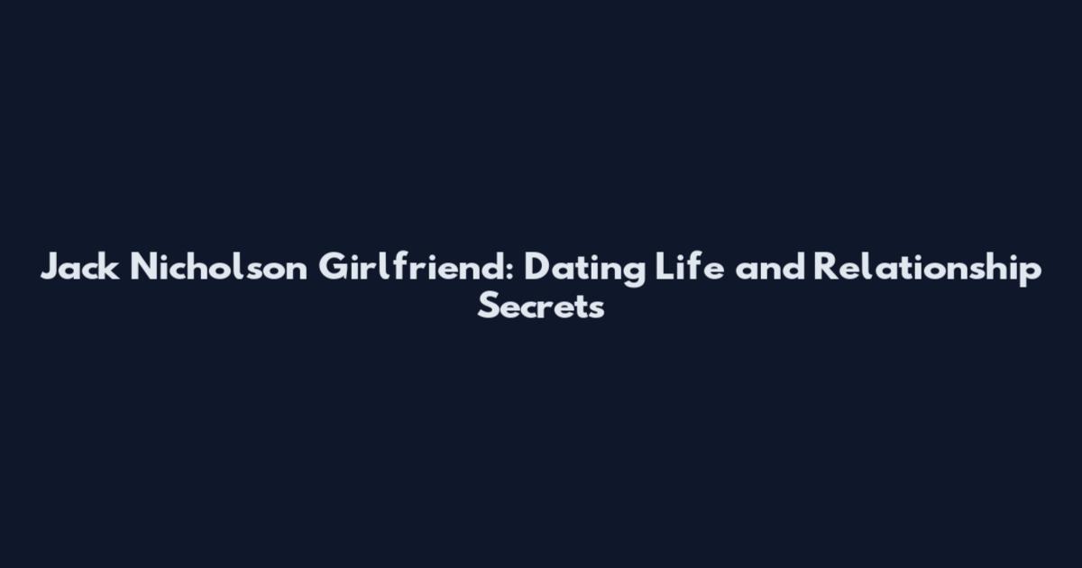 Jack Nicholson Girlfriend: Dating Life and Relationship Secrets