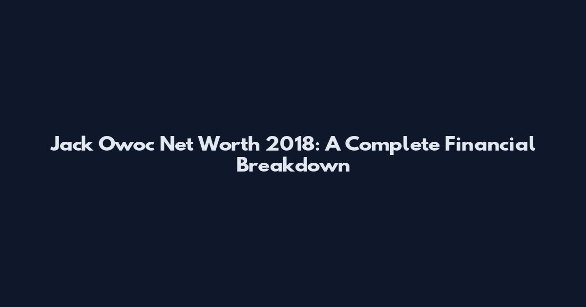 Jack Owoc Net Worth 2018: A Complete Financial Breakdown