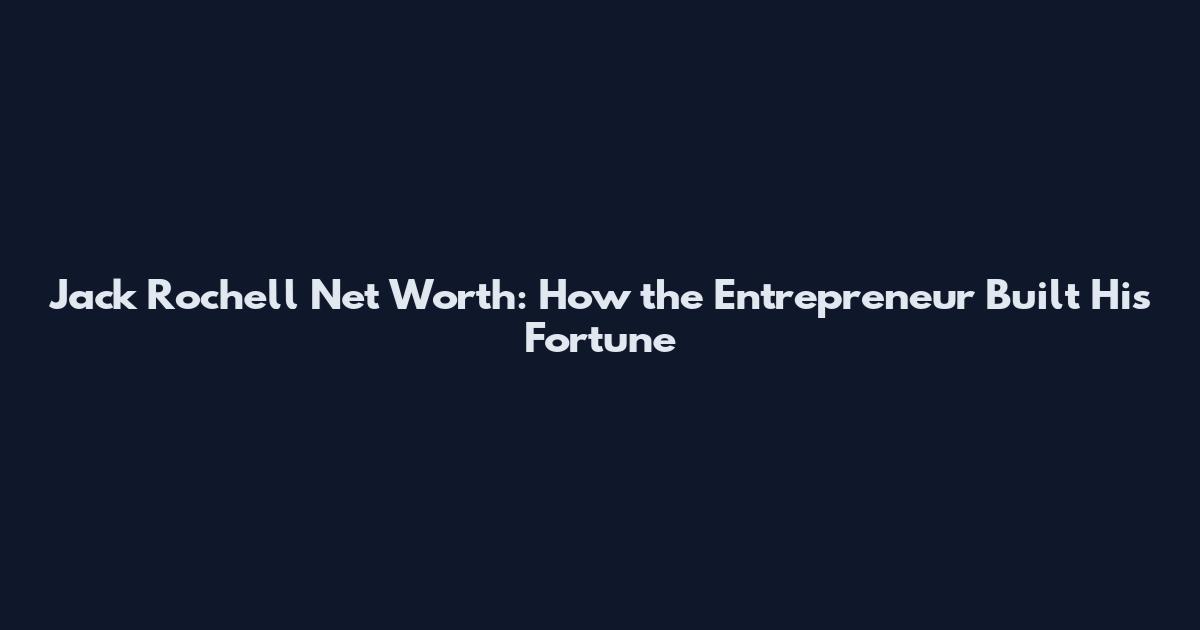 Jack Rochell Net Worth: How the Entrepreneur Built His Fortune