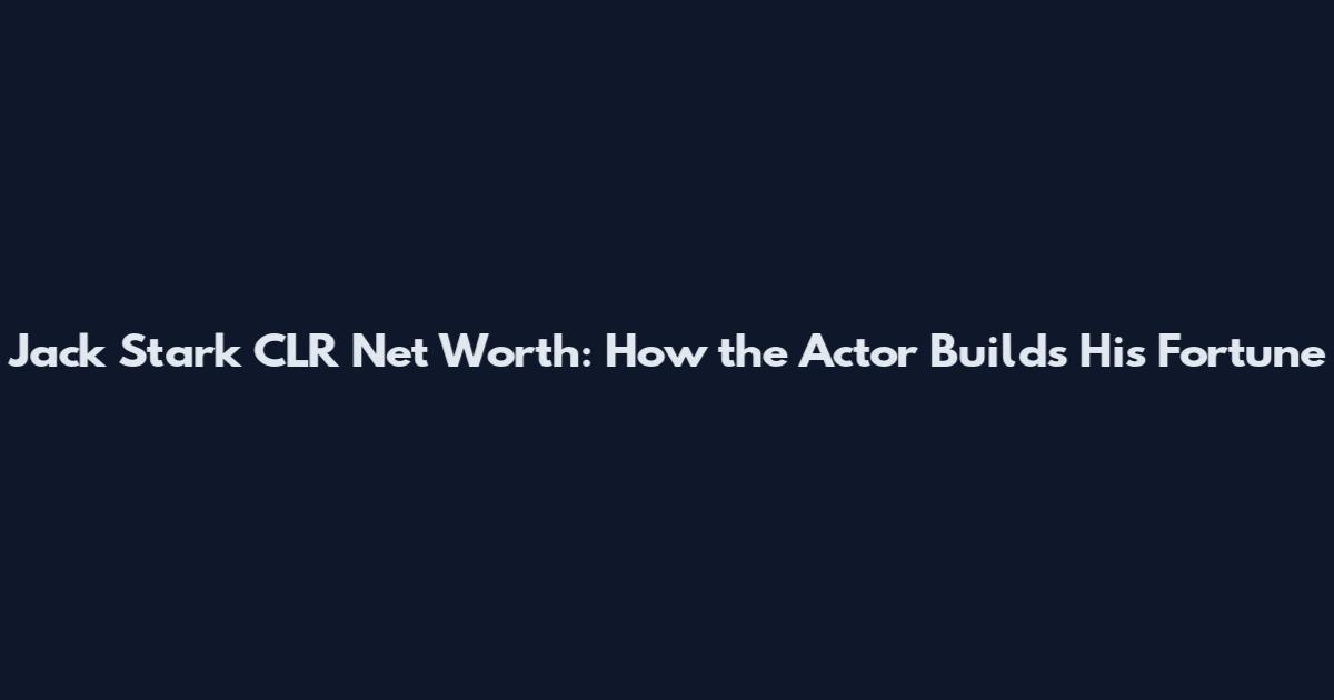 Jack Stark CLR Net Worth: How the Actor Builds His Fortune
