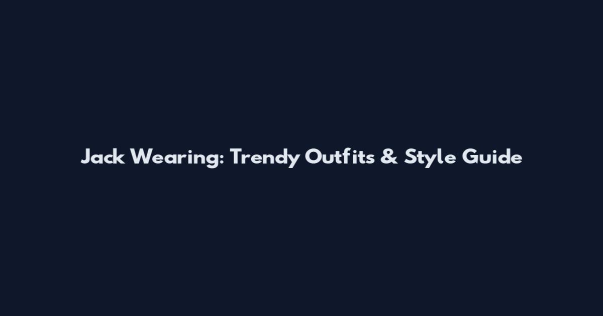 Jack Wearing: Trendy Outfits & Style Guide