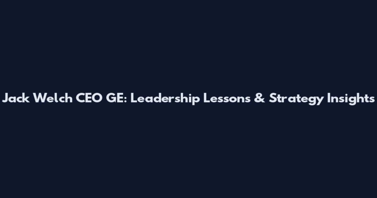 Jack Welch CEO GE: Leadership Lessons & Strategy Insights