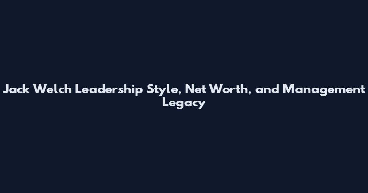 Jack Welch Leadership Style, Net Worth, and Management Legacy