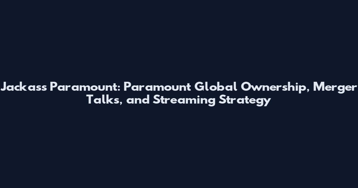 Jackass Paramount: Paramount Global Ownership, Merger Talks, and Streaming Strategy