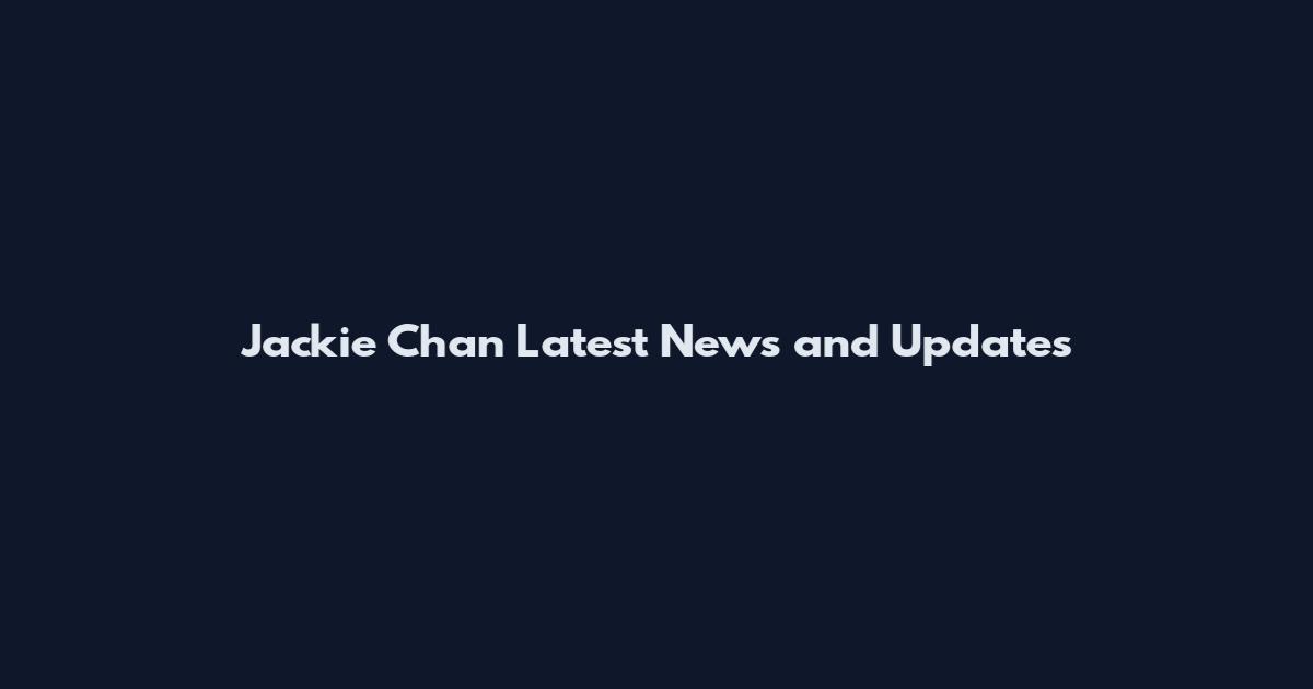 Jackie Chan Latest News and Updates