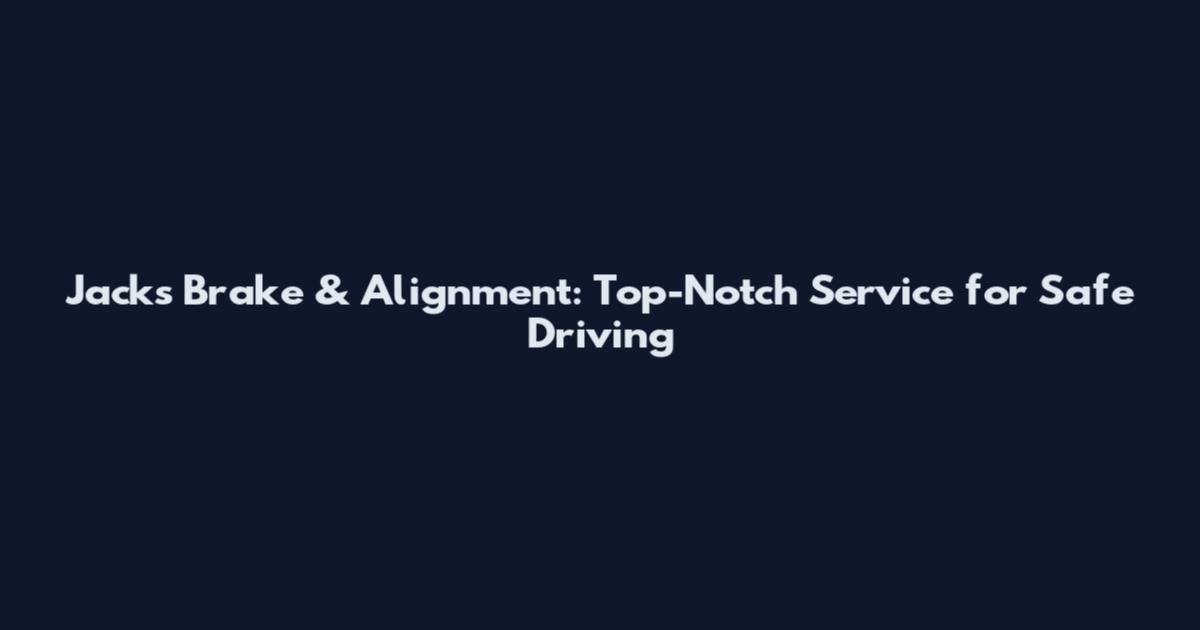 Jacks Brake & Alignment: Top-Notch Service for Safe Driving