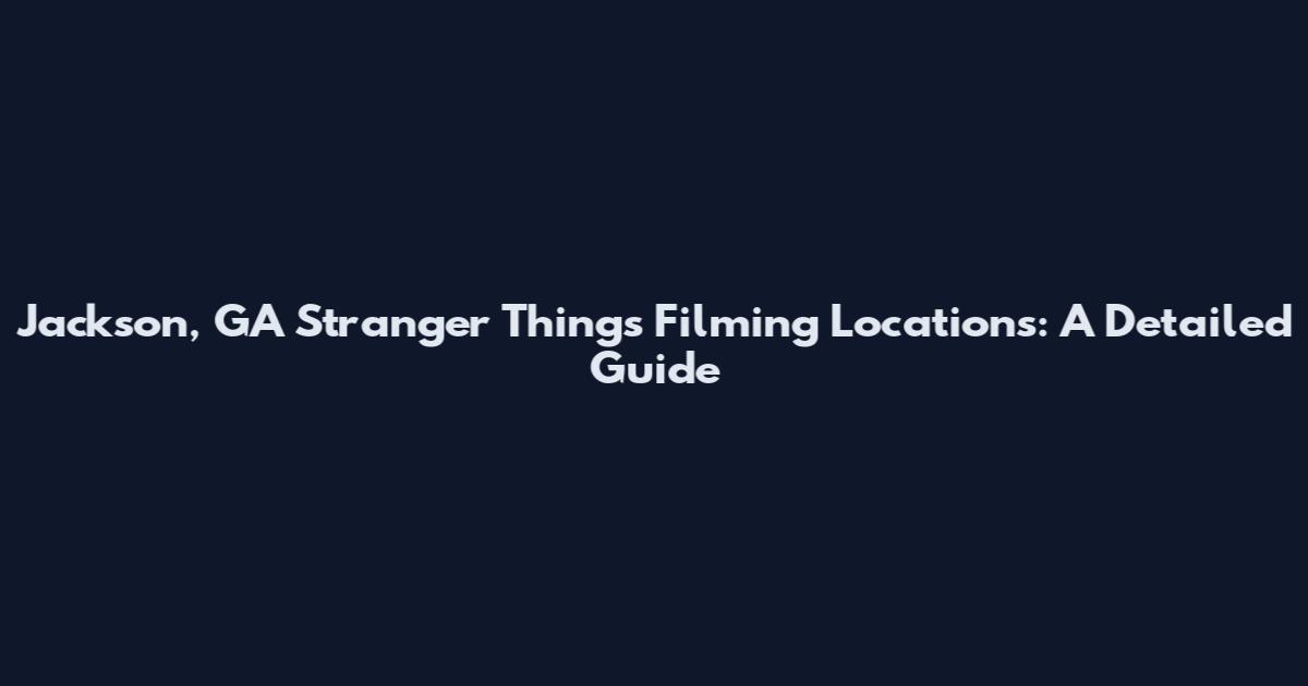 Jackson, GA Stranger Things Filming Locations: A Detailed Guide