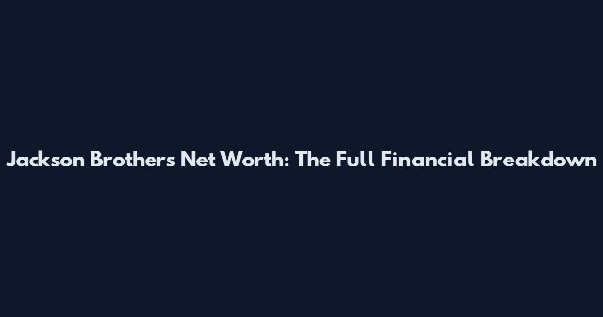 Jackson Brothers Net Worth: The Full Financial Breakdown