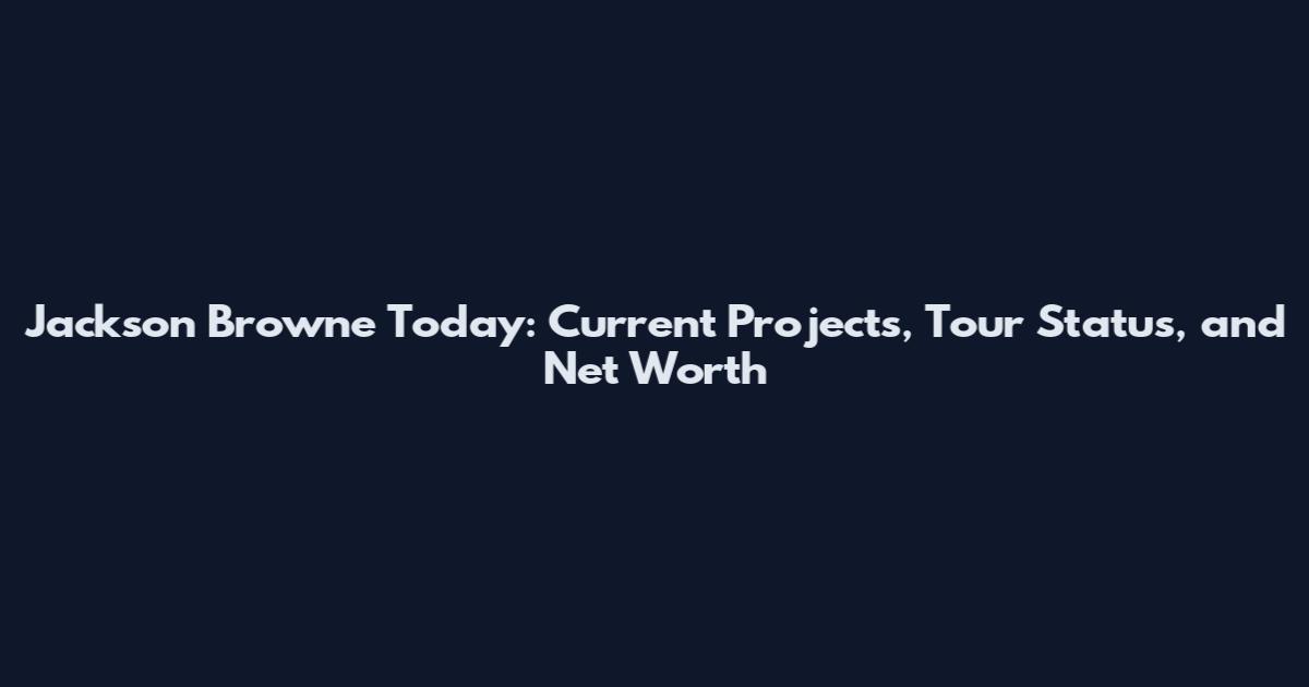 Jackson Browne Today: Current Projects, Tour Status, and Net Worth